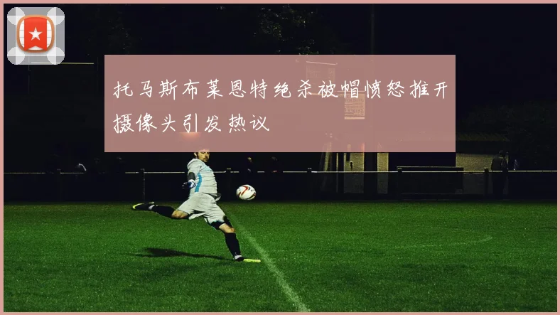 托马斯布莱恩特绝杀被帽愤怒推开摄像头引发热议