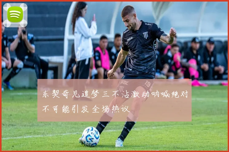 东契奇见追梦三不沾激动呐喊绝对不可能引发全场热议