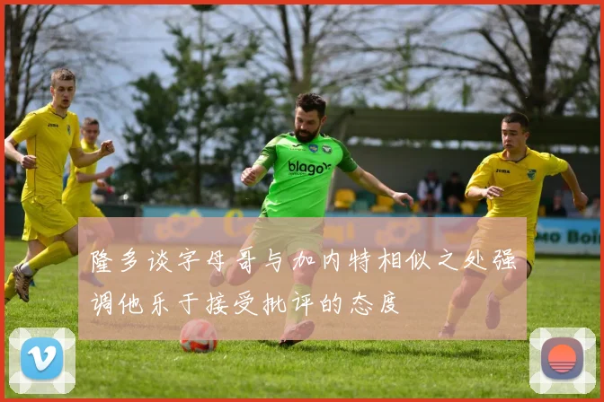 隆多谈字母哥与加内特相似之处强调他乐于接受批评的态度