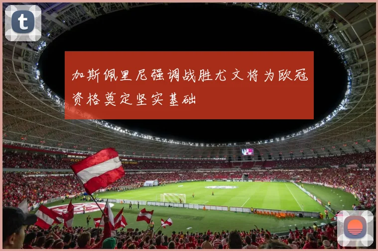加斯佩里尼强调战胜尤文将为欧冠资格奠定坚实基础