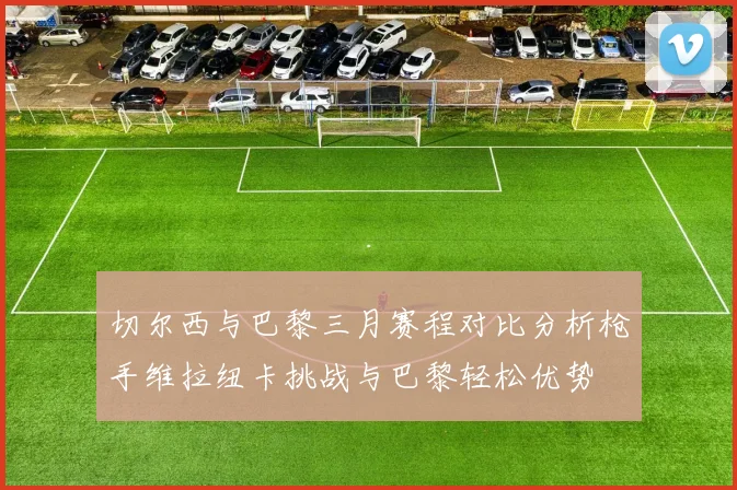 切尔西与巴黎三月赛程对比分析枪手维拉纽卡挑战与巴黎轻松优势