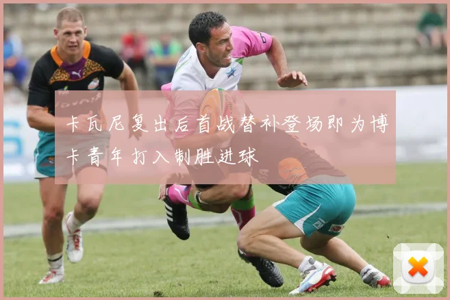 卡瓦尼复出后首战替补登场即为博卡青年打入制胜进球