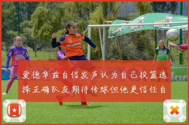 爱德华兹自信发声认为自己投篮选择正确队友期待传球但他更信任自己