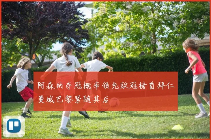 阿森纳夺冠概率领先欧冠榜首拜仁曼城巴黎紧随其后