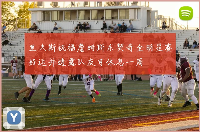 里夫斯祝福詹姆斯东契奇全明星赛好运并透露队友可休息一周