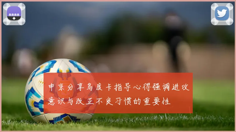 申京分享乌度卡指导心得强调进攻意识与改正不良习惯的重要性