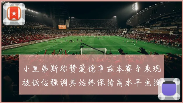 小里弗斯称赞爱德华兹本赛季表现被低估强调其始终保持高水平竞技状态