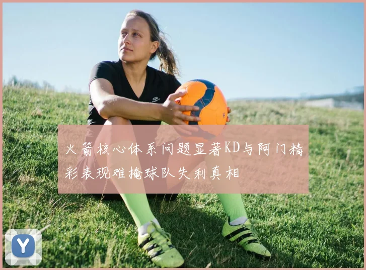 火箭核心体系问题显著KD与阿门精彩表现难掩球队失利真相