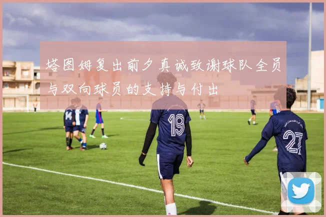 塔图姆复出前夕真诚致谢球队全员与双向球员的支持与付出