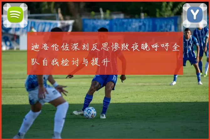 迪洛伦佐深刻反思惨败夜晚呼吁全队自我检讨与提升