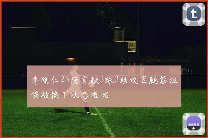 李刚仁25场贡献3球3助攻因腿筋拉伤被换下状态堪忧