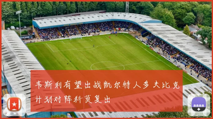 韦斯利有望出战凯尔特人多夫比克计划对阵科莫复出
