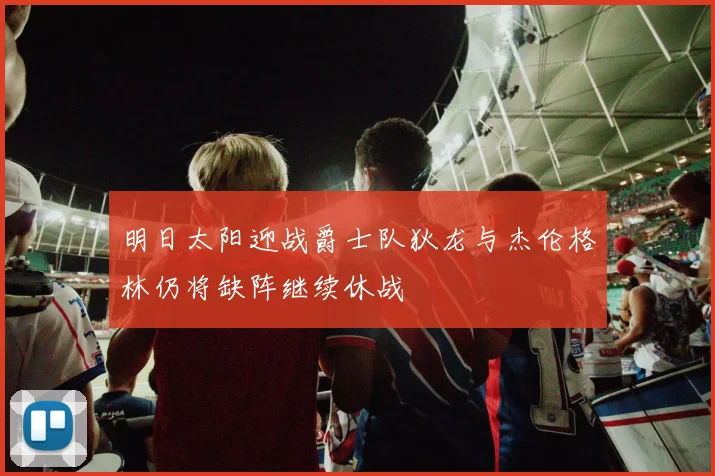 明日太阳迎战爵士队狄龙与杰伦格林仍将缺阵继续休战