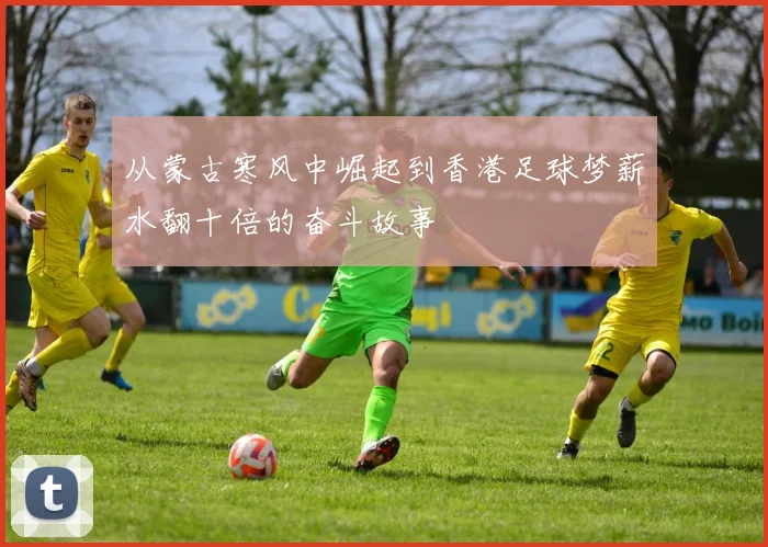 从蒙古寒风中崛起到香港足球梦薪水翻十倍的奋斗故事
