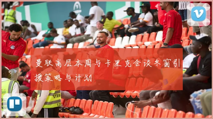 曼联高层本周与卡里克会谈冬窗引援策略与计划
