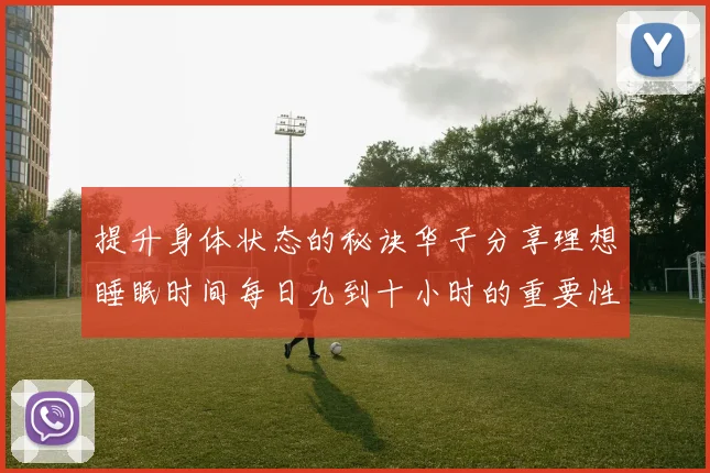 提升身体状态的秘诀华子分享理想睡眠时间每日九到十小时的重要性