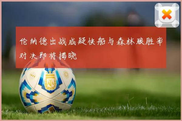 伦纳德出战成疑快船与森林狼胜率对决即将揭晓