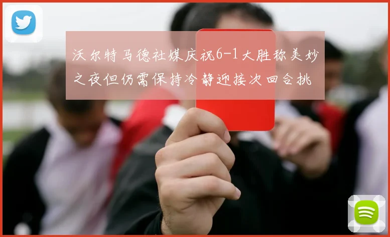 沃尔特马德社媒庆祝6-1大胜称美妙之夜但仍需保持冷静迎接次回合挑战
