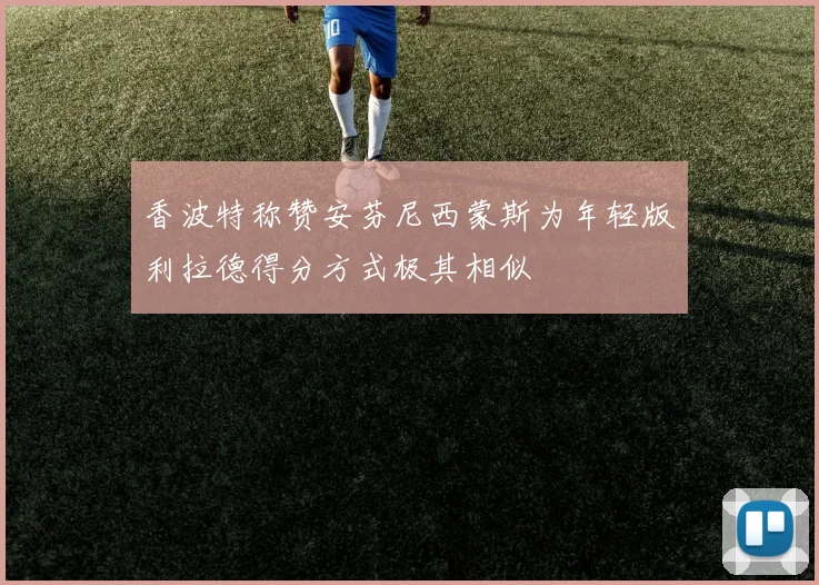 香波特称赞安芬尼西蒙斯为年轻版利拉德得分方式极其相似