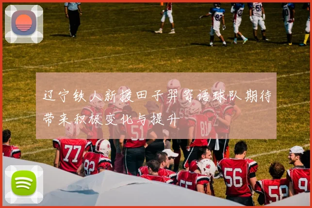 辽宁铁人新援田子羿寄语球队期待带来积极变化与提升